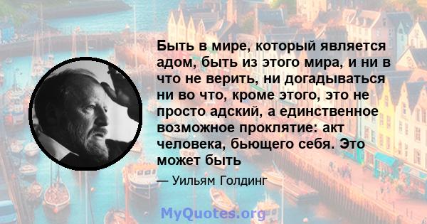 Быть в мире, который является адом, быть из этого мира, и ни в что не верить, ни догадываться ни во что, кроме этого, это не просто адский, а единственное возможное проклятие: акт человека, бьющего себя. Это может быть