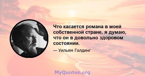 Что касается романа в моей собственной стране, я думаю, что он в довольно здоровом состоянии.