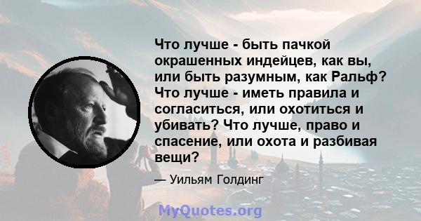 Что лучше - быть пачкой окрашенных индейцев, как вы, или быть разумным, как Ральф? Что лучше - иметь правила и согласиться, или охотиться и убивать? Что лучше, право и спасение, или охота и разбивая вещи?