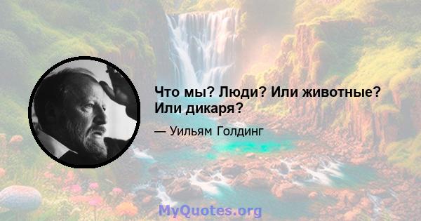 Что мы? Люди? Или животные? Или дикаря?