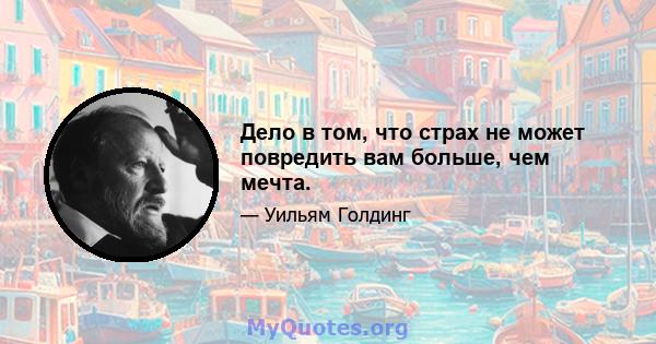 Дело в том, что страх не может повредить вам больше, чем мечта.