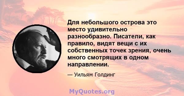 Для небольшого острова это место удивительно разнообразно. Писатели, как правило, видят вещи с их собственных точек зрения, очень много смотрящих в одном направлении.