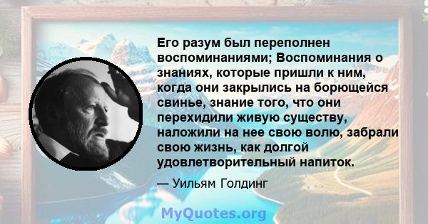 Его разум был переполнен воспоминаниями; Воспоминания о знаниях, которые пришли к ним, когда они закрылись на борющейся свинье, знание того, что они перехидили живую существу, наложили на нее свою волю, забрали свою