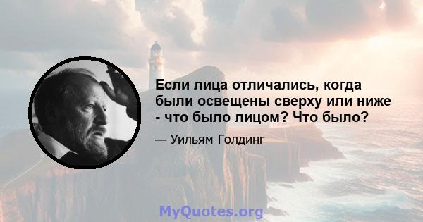 Если лица отличались, когда были освещены сверху или ниже - что было лицом? Что было?