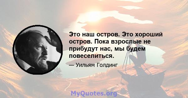 Это наш остров. Это хороший остров. Пока взрослые не прибудут нас, мы будем повеселиться.