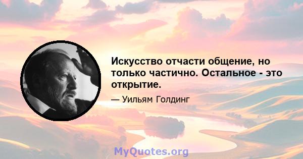 Искусство отчасти общение, но только частично. Остальное - это открытие.