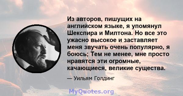 Из авторов, пишущих на английском языке, я упомянул Шекспира и Милтона. Но все это ужасно высокое и заставляет меня звучать очень популярно, я боюсь; Тем не менее, мне просто нравятся эти огромные, качающиеся, великие