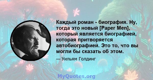 Каждый роман - биография. Ну, тогда это новый [Paper Men], который является биографией, которая притворяется автобиографией. Это то, что вы могли бы сказать об этом.