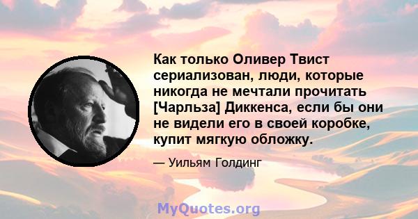 Как только Оливер Твист сериализован, люди, которые никогда не мечтали прочитать [Чарльза] Диккенса, если бы они не видели его в своей коробке, купит мягкую обложку.