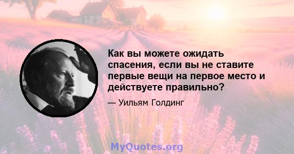 Как вы можете ожидать спасения, если вы не ставите первые вещи на первое место и действуете правильно?