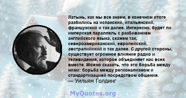 Латынь, как мы все знаем, в конечном итоге разбились на испанский, итальянский, французский и так далее. Интересно, будет ли имперская параллель с разбиванием английского языка, скажем так, североамериканский,