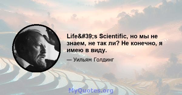 Life's Scientific, но мы не знаем, не так ли? Не конечно, я имею в виду.