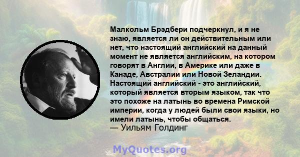 Малкольм Брэдбери подчеркнул, и я не знаю, является ли он действительным или нет, что настоящий английский на данный момент не является английским, на котором говорят в Англии, в Америке или даже в Канаде, Австралии или 