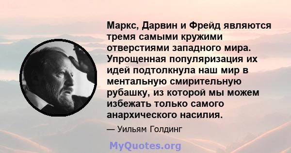 Маркс, Дарвин и Фрейд являются тремя самыми кружими отверстиями западного мира. Упрощенная популяризация их идей подтолкнула наш мир в ментальную смирительную рубашку, из которой мы можем избежать только самого