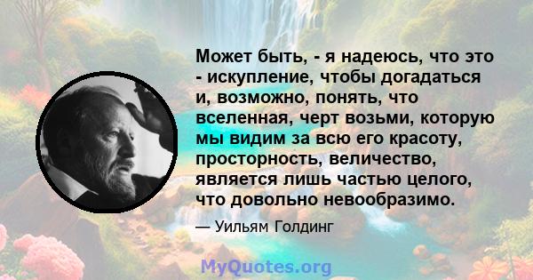 Может быть, - я надеюсь, что это - искупление, чтобы догадаться и, возможно, понять, что вселенная, черт возьми, которую мы видим за всю его красоту, просторность, величество, является лишь частью целого, что довольно