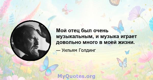 Мой отец был очень музыкальным, и музыка играет довольно много в моей жизни.