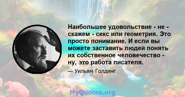 Наибольшее удовольствие - не - скажем - секс или геометрия. Это просто понимание. И если вы можете заставить людей понять их собственное человечество - ну, это работа писателя.