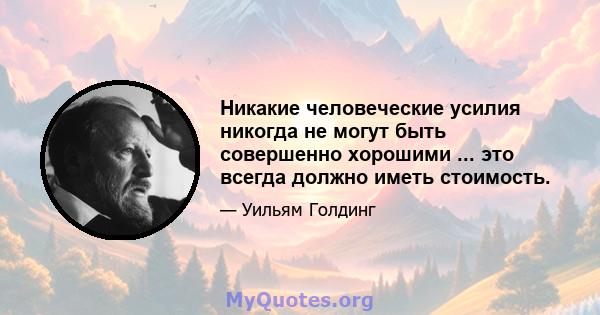 Никакие человеческие усилия никогда не могут быть совершенно хорошими ... это всегда должно иметь стоимость.