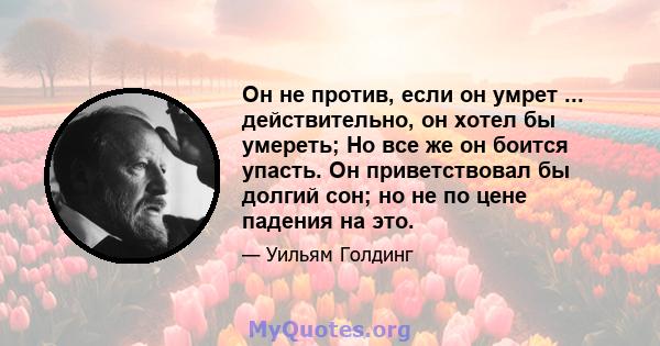 Он не против, если он умрет ... действительно, он хотел бы умереть; Но все же он боится упасть. Он приветствовал бы долгий сон; но не по цене падения на это.