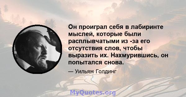 Он проиграл себя в лабиринте мыслей, которые были расплывчатыми из -за его отсутствия слов, чтобы выразить их. Нахмурившись, он попытался снова.