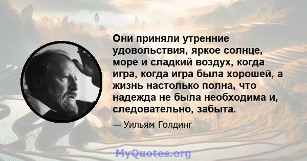 Они приняли утренние удовольствия, яркое солнце, море и сладкий воздух, когда игра, когда игра была хорошей, а жизнь настолько полна, что надежда не была необходима и, следовательно, забыта.