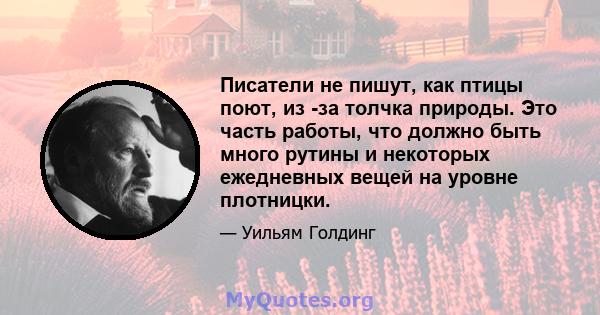 Писатели не пишут, как птицы поют, из -за толчка природы. Это часть работы, что должно быть много рутины и некоторых ежедневных вещей на уровне плотницки.