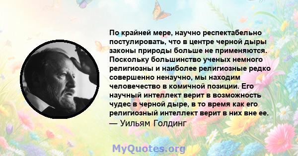 По крайней мере, научно респектабельно постулировать, что в центре черной дыры законы природы больше не применяются. Поскольку большинство ученых немного религиозны и наиболее религиозные редко совершенно ненаучно, мы