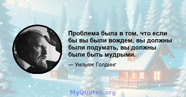 Проблема была в том, что если бы вы были вождем, вы должны были подумать, вы должны были быть мудрыми.