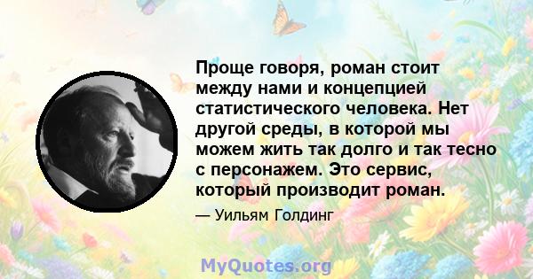 Проще говоря, роман стоит между нами и концепцией статистического человека. Нет другой среды, в которой мы можем жить так долго и так тесно с персонажем. Это сервис, который производит роман.