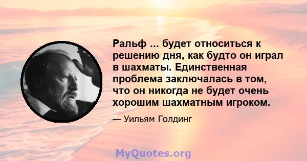 Ральф ... будет относиться к решению дня, как будто он играл в шахматы. Единственная проблема заключалась в том, что он никогда не будет очень хорошим шахматным игроком.