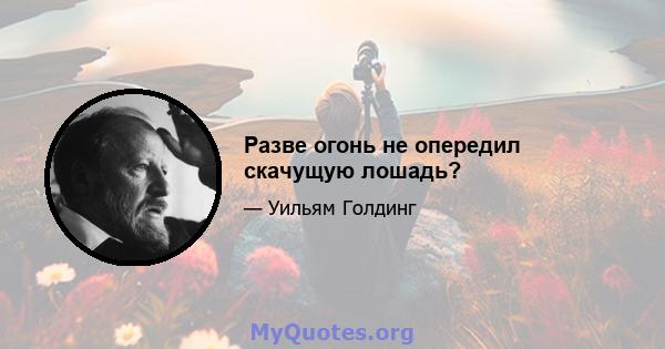 Разве огонь не опередил скачущую лошадь?