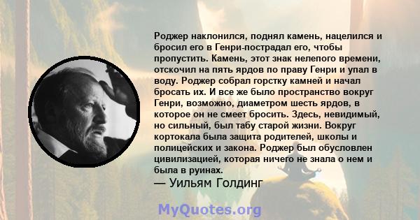 Роджер наклонился, поднял камень, нацелился и бросил его в Генри-пострадал его, чтобы пропустить. Камень, этот знак нелепого времени, отскочил на пять ярдов по праву Генри и упал в воду. Роджер собрал горстку камней и