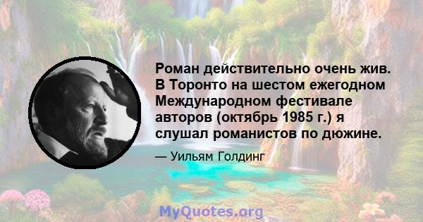 Роман действительно очень жив. В Торонто на шестом ежегодном Международном фестивале авторов (октябрь 1985 г.) я слушал романистов по дюжине.