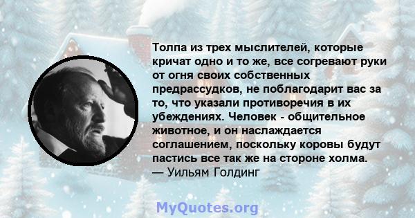 Толпа из трех мыслителей, которые кричат ​​одно и то же, все согревают руки от огня своих собственных предрассудков, не поблагодарит вас за то, что указали противоречия в их убеждениях. Человек - общительное животное, и 