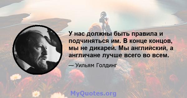 У нас должны быть правила и подчиняться им. В конце концов, мы не дикарей. Мы английский, а англичане лучше всего во всем.