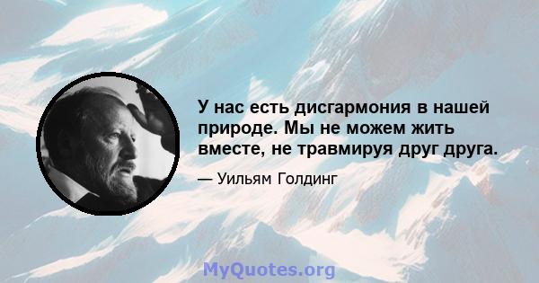 У нас есть дисгармония в нашей природе. Мы не можем жить вместе, не травмируя друг друга.