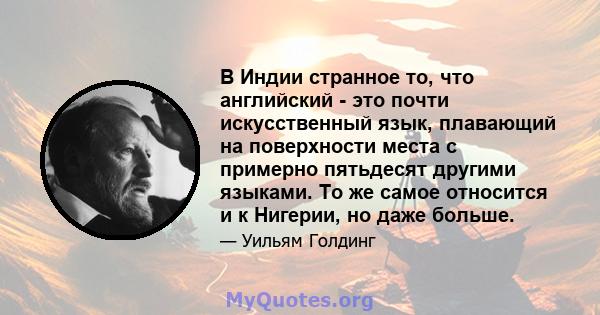 В Индии странное то, что английский - это почти искусственный язык, плавающий на поверхности места с примерно пятьдесят другими языками. То же самое относится и к Нигерии, но даже больше.