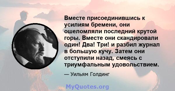 Вместе присоединившись к усилиям бремени, они ошеломляли последний крутой горы. Вместе они скандировали один! Два! Три! и разбил журнал в большую кучу. Затем они отступили назад, смеясь с триумфальным удовольствием.