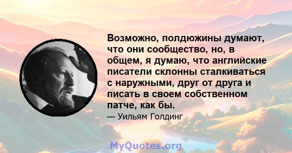 Возможно, полдюжины думают, что они сообщество, но, в общем, я думаю, что английские писатели склонны сталкиваться с наружными, друг от друга и писать в своем собственном патче, как бы.