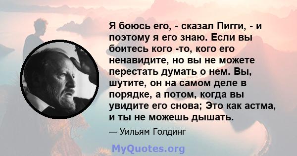 Я боюсь его, - сказал Пигги, - и поэтому я его знаю. Если вы боитесь кого -то, кого его ненавидите, но вы не можете перестать думать о нем. Вы, шутите, он на самом деле в порядке, а потом, когда вы увидите его снова;