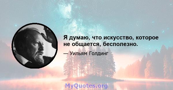 Я думаю, что искусство, которое не общается, бесполезно.