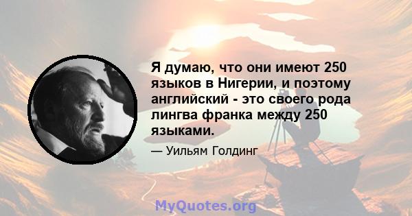 Я думаю, что они имеют 250 языков в Нигерии, и поэтому английский - это своего рода лингва франка между 250 языками.