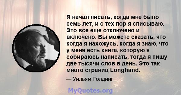 Я начал писать, когда мне было семь лет, и с тех пор я списываю. Это все еще отключено и включено. Вы можете сказать, что когда я нахожусь, когда я знаю, что у меня есть книга, которую я собираюсь написать, тогда я пишу 