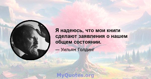 Я надеюсь, что мои книги сделают заявления о нашем общем состоянии.