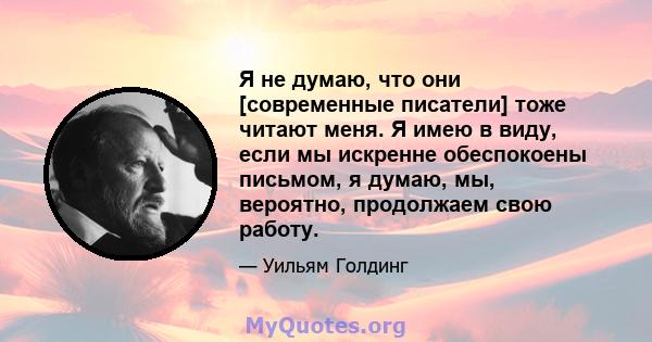 Я не думаю, что они [современные писатели] тоже читают меня. Я имею в виду, если мы искренне обеспокоены письмом, я думаю, мы, вероятно, продолжаем свою работу.