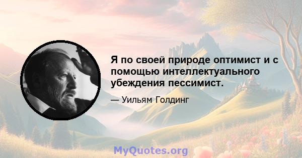 Я по своей природе оптимист и с помощью интеллектуального убеждения пессимист.