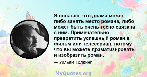 Я полагаю, что драма может либо занять место романа, либо может быть очень тесно связана с ним. Примечательно превратить успешный роман в фильм или телесериал, потому что вы можете драматизировать и изобразить роман.