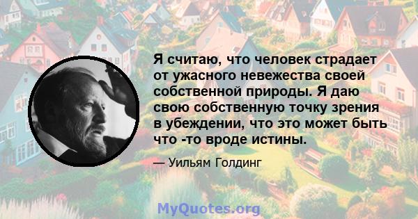 Я считаю, что человек страдает от ужасного невежества своей собственной природы. Я даю свою собственную точку зрения в убеждении, что это может быть что -то вроде истины.