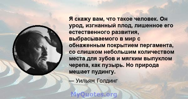 Я скажу вам, что такое человек. Он урод, изгнанный плод, лишенное его естественного развития, выбрасываемого в мир с обнаженным покрытием пергамента, со слишком небольшим количеством места для зубов и мягким выпуклом