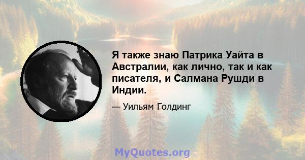 Я также знаю Патрика Уайта в Австралии, как лично, так и как писателя, и Салмана Рушди в Индии.